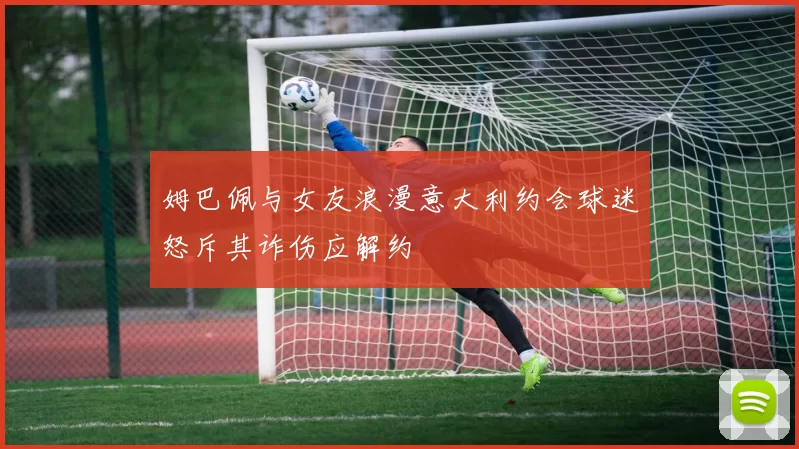 姆巴佩与女友浪漫意大利约会球迷怒斥其诈伤应解约