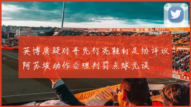 英博质疑对手先行亮鞋钉足协评议阿苏埃动作合理判罚点球无误