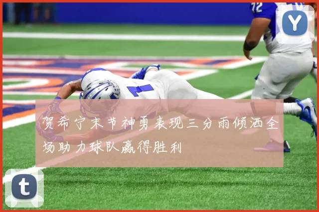 贺希宁末节神勇表现三分雨倾洒全场助力球队赢得胜利