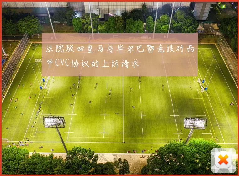 法院驳回皇马与毕尔巴鄂竞技对西甲CVC协议的上诉请求
