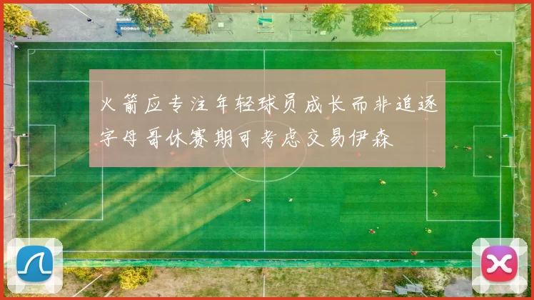 火箭应专注年轻球员成长而非追逐字母哥休赛期可考虑交易伊森