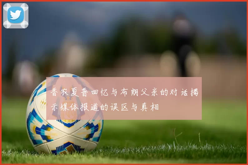 香农夏普回忆与布朗父亲的对话揭示媒体报道的误区与真相