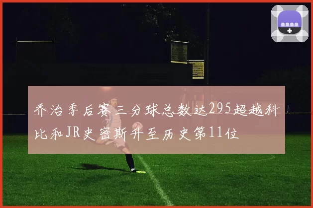 乔治季后赛三分球总数达295超越科比和JR史密斯升至历史第11位