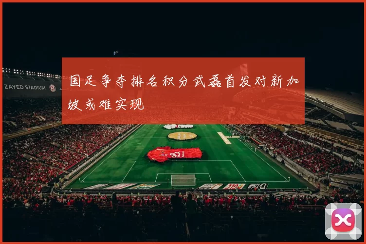 国足争夺排名积分武磊首发对新加坡或难实现