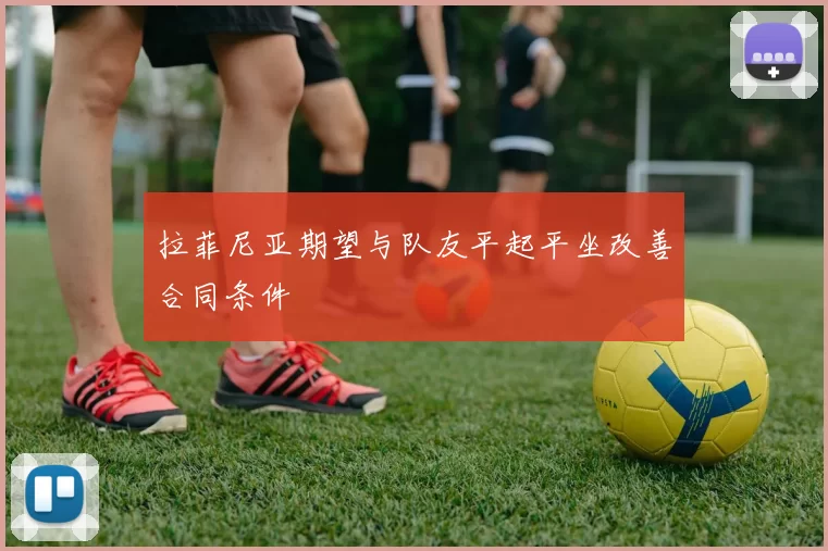 拉菲尼亚期望与队友平起平坐改善合同条件