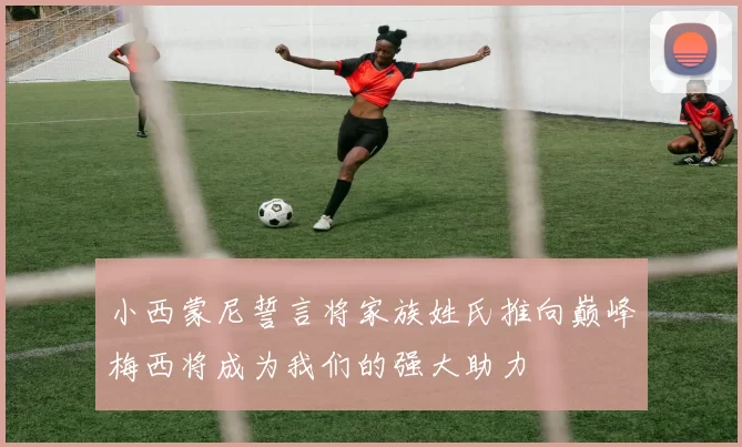 小西蒙尼誓言将家族姓氏推向巅峰梅西将成为我们的强大助力