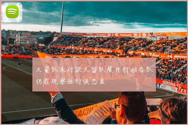 火箭队未对欧文留队展开行动各队仍在观察独行侠态度
