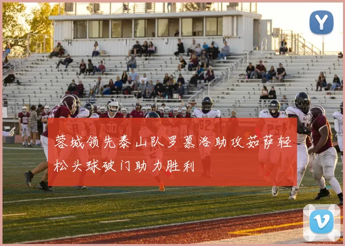 蓉城领先泰山队罗慕洛助攻茹萨轻松头球破门助力胜利