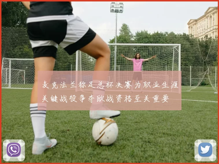 麦克法兰称足总杯决赛为职业生涯关键战役争夺欧战资格至关重要