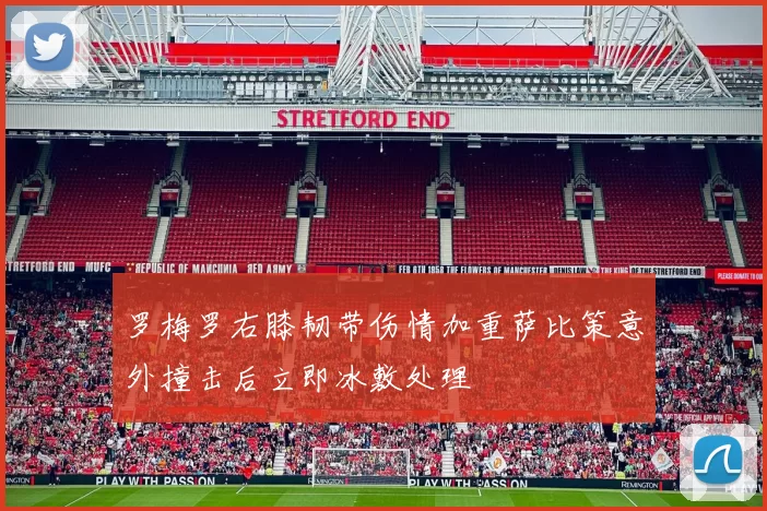 罗梅罗右膝韧带伤情加重萨比策意外撞击后立即冰敷处理