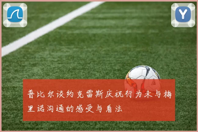 普比尔谈约克雷斯庆祝行为未与梅里诺沟通的感受与看法