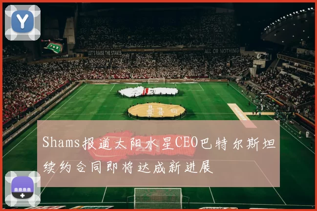 Shams报道太阳水星CEO巴特尔斯坦续约合同即将达成新进展