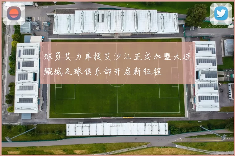 球员艾力库提艾沙江正式加盟大连鲲城足球俱乐部开启新征程