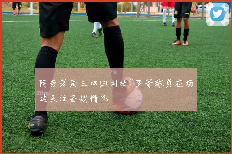 阿劳若周三回归训练C罗等球员在场边关注备战情况