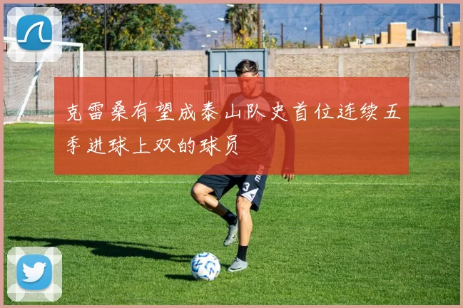 克雷桑有望成泰山队史首位连续五季进球上双的球员
