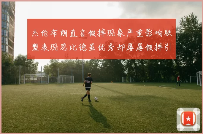 杰伦布朗直言假摔现象严重影响联盟表现恩比德虽优秀却屡屡假摔引争议