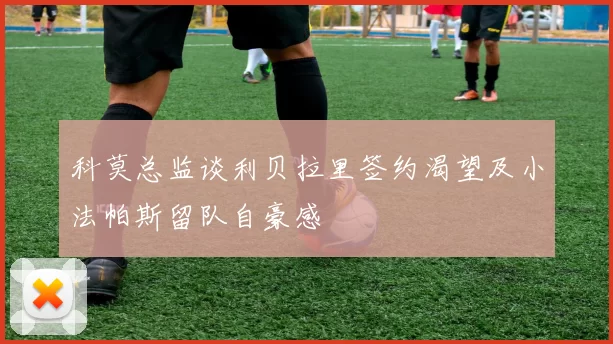 科莫总监谈利贝拉里签约渴望及小法帕斯留队自豪感