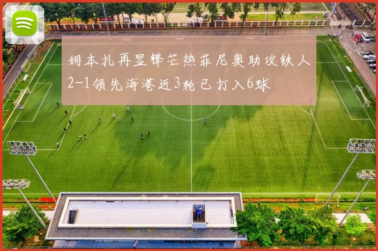 姆本扎再显锋芒热菲尼奥助攻铁人2-1领先海港近3轮已打入6球