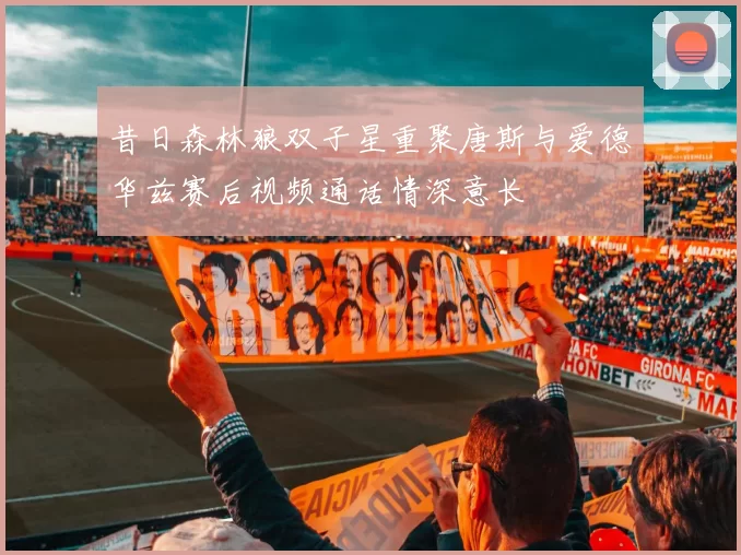 昔日森林狼双子星重聚唐斯与爱德华兹赛后视频通话情深意长
