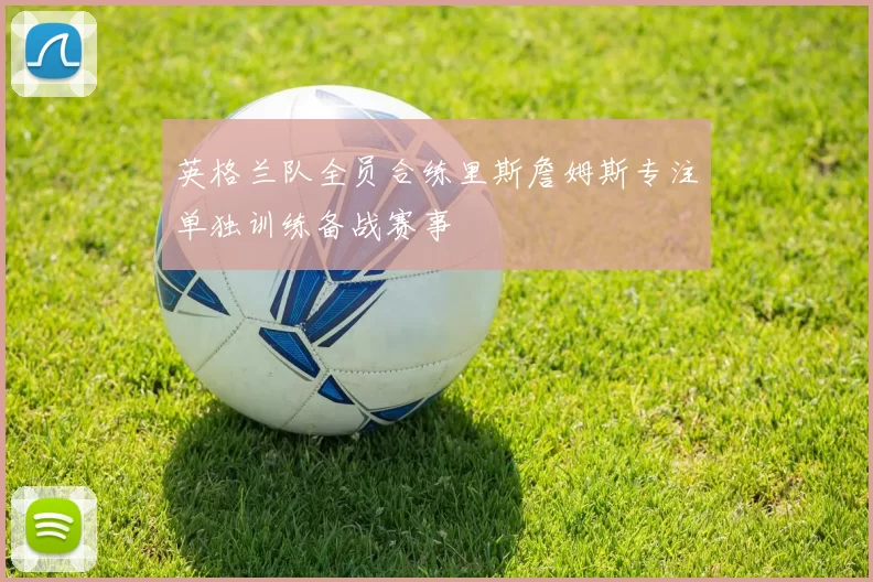 英格兰队全员合练里斯詹姆斯专注单独训练备战赛事