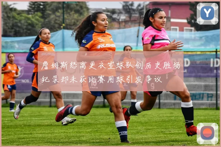 詹姆斯怒离更衣室球队创历史胜场纪录却未获比赛用球引发争议