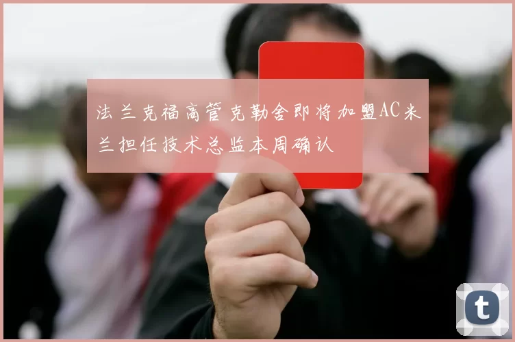 法兰克福高管克勒舍即将加盟AC米兰担任技术总监本周确认