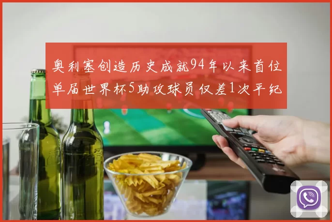 奥利塞创造历史成就94年以来首位单届世界杯5助攻球员仅差1次平纪录