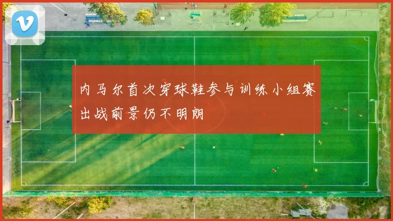 内马尔首次穿球鞋参与训练小组赛出战前景仍不明朗