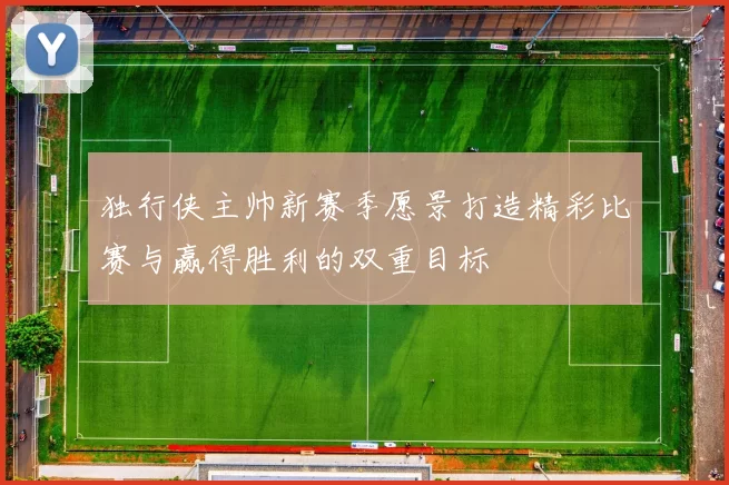 独行侠主帅新赛季愿景打造精彩比赛与赢得胜利的双重目标
